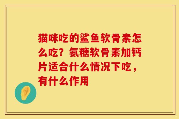 猫咪吃的鲨鱼软骨素怎么吃？氨糖软骨素加钙片适合什么情况下吃，有什么作用