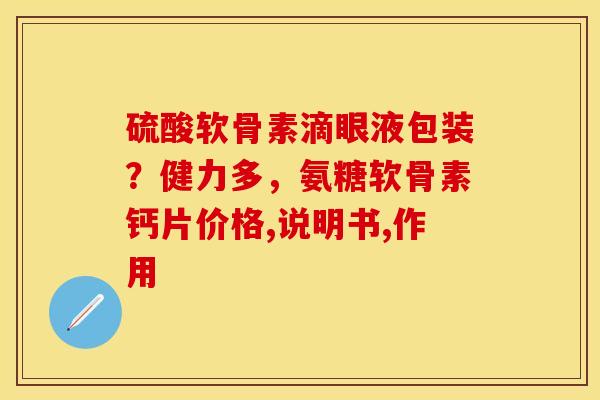 硫酸软骨素滴眼液包装？健力多，氨糖软骨素钙片价格,说明书,作用