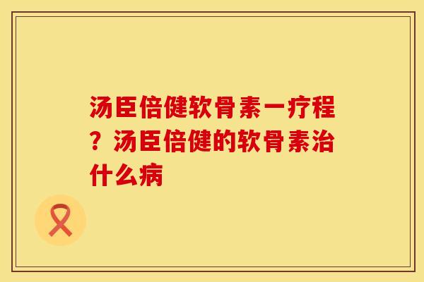 汤臣倍健软骨素一疗程？汤臣倍健的软骨素治什么病