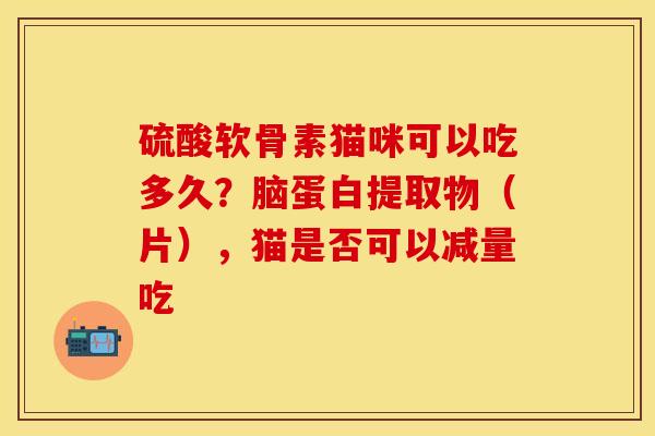 硫酸软骨素猫咪可以吃多久？脑蛋白提取物（片），猫是否可以减量吃