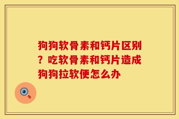 狗狗软骨素和钙片区别？吃软骨素和钙片造成狗狗拉软便怎么办