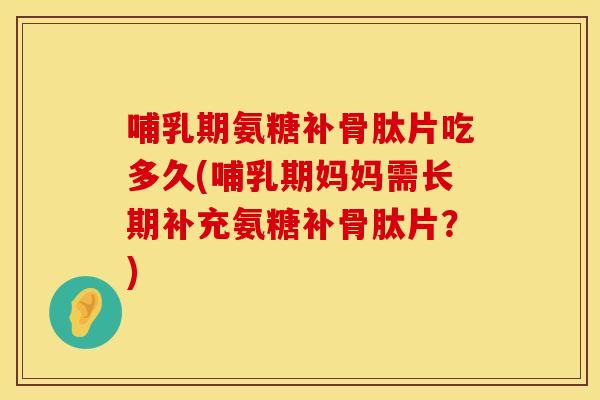 哺乳期氨糖补骨肽片吃多久(哺乳期妈妈需长期补充氨糖补骨肽片？)