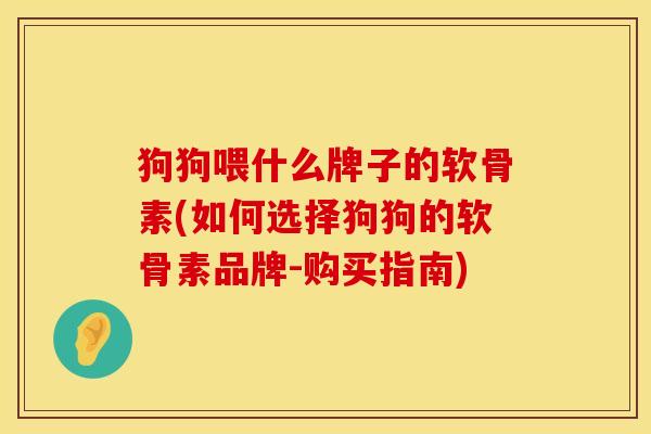 狗狗喂什么牌子的软骨素(如何选择狗狗的软骨素品牌-购买指南)