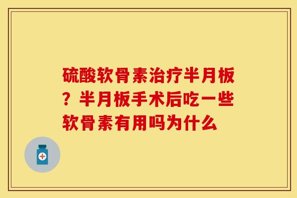硫酸软骨素治疗半月板？半月板手术后吃一些软骨素有用吗为什么