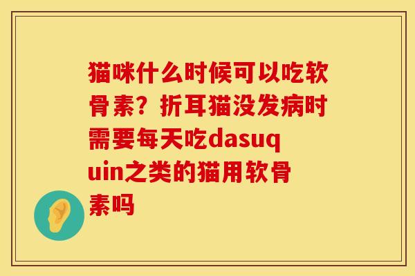猫咪什么时候可以吃软骨素？折耳猫没发病时需要每天吃dasuquin之类的猫用软骨素吗