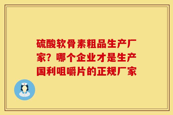 硫酸软骨素粗品生产厂家？哪个企业才是生产国利咀嚼片的正规厂家