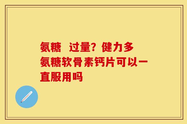 氨糖  过量？健力多氨糖软骨素钙片可以一直服用吗