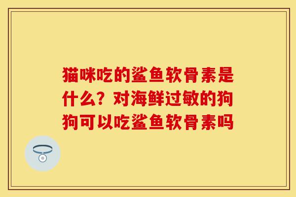 猫咪吃的鲨鱼软骨素是什么？对海鲜过敏的狗狗可以吃鲨鱼软骨素吗