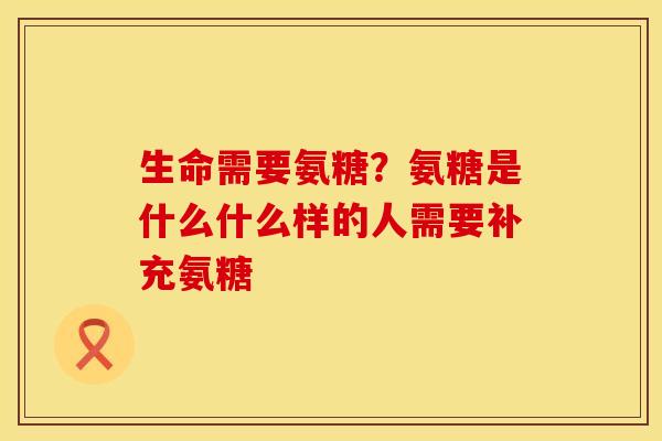 生命需要氨糖？氨糖是什么什么样的人需要补充氨糖