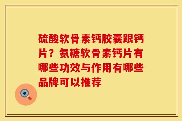 硫酸软骨素钙胶囊跟钙片？氨糖软骨素钙片有哪些功效与作用有哪些品牌可以推荐