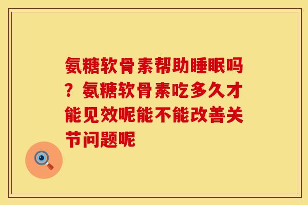 氨糖软骨素帮助睡眠吗？氨糖软骨素吃多久才能见效呢能不能改善关节问题呢