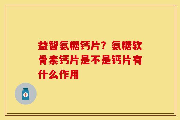 益智氨糖钙片？氨糖软骨素钙片是不是钙片有什么作用