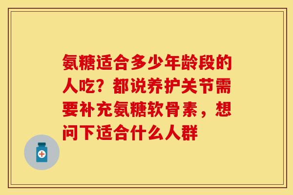 氨糖适合多少年龄段的人吃?都说养护关节需要补充氨糖软骨素,想问下适合什么人群 氨糖适合多少年龄段的人吃?都说养护关节需要补充氨糖软骨素,想问下适合什么人群
