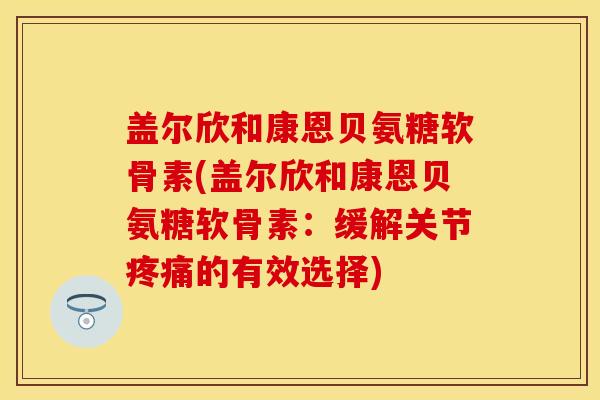 盖尔欣和康恩贝氨糖软骨素(盖尔欣和康恩贝氨糖软骨素：缓解关节疼痛的有效选择)