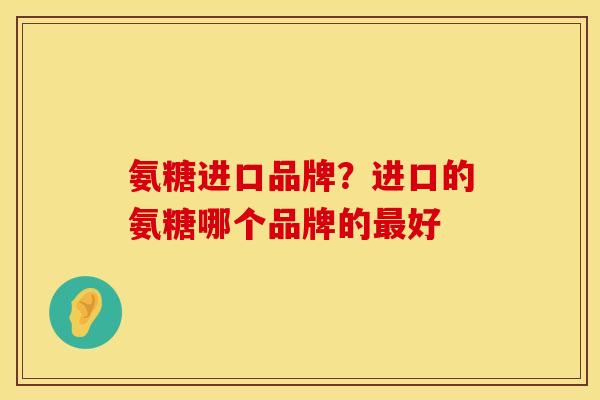 氨糖进口品牌？进口的氨糖哪个品牌的最好