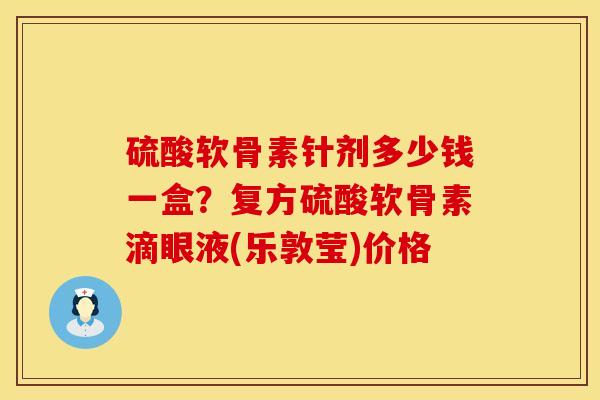 硫酸软骨素针剂多少钱一盒？复方硫酸软骨素滴眼液(乐敦莹)价格