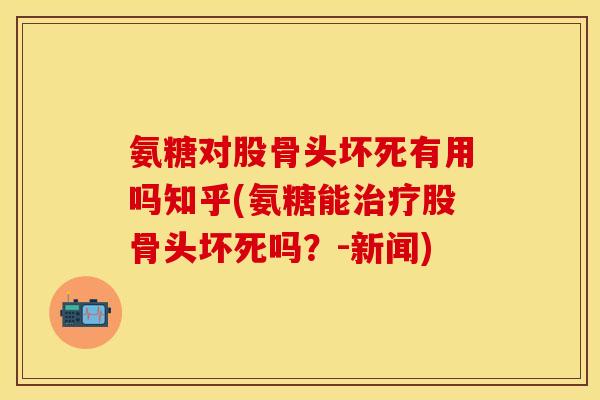 氨糖对股骨头坏死有用吗知乎(氨糖能治疗股骨头坏死吗？-新闻)