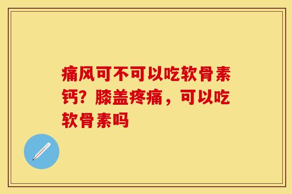 痛风可不可以吃软骨素钙？膝盖疼痛，可以吃软骨素吗