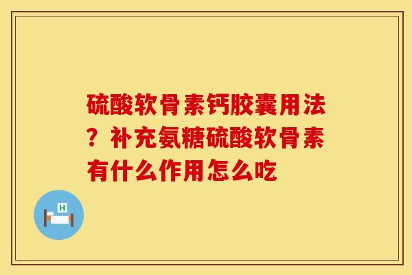 硫酸软骨素钙胶囊用法？补充氨糖硫酸软骨素有什么作用怎么吃