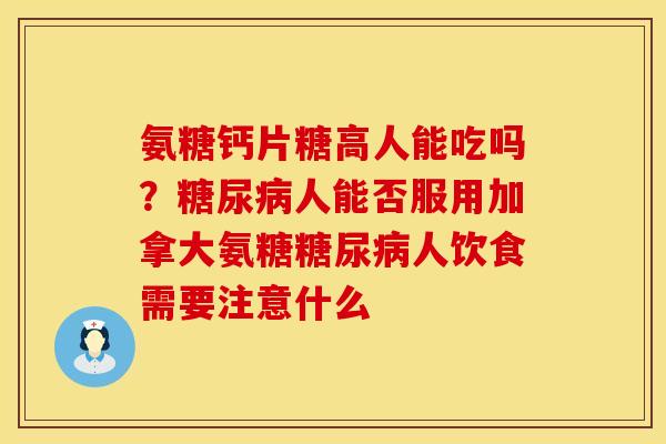 氨糖钙片糖高人能吃吗？糖尿病人能否服用加拿大氨糖糖尿病人饮食需要注意什么