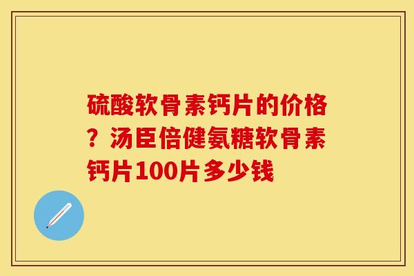 硫酸软骨素钙片的价格？汤臣倍健氨糖软骨素钙片100片多少钱