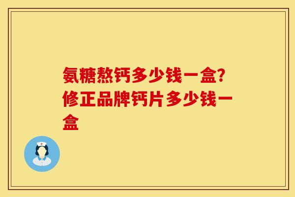 氨糖熬钙多少钱一盒？修正品牌钙片多少钱一盒