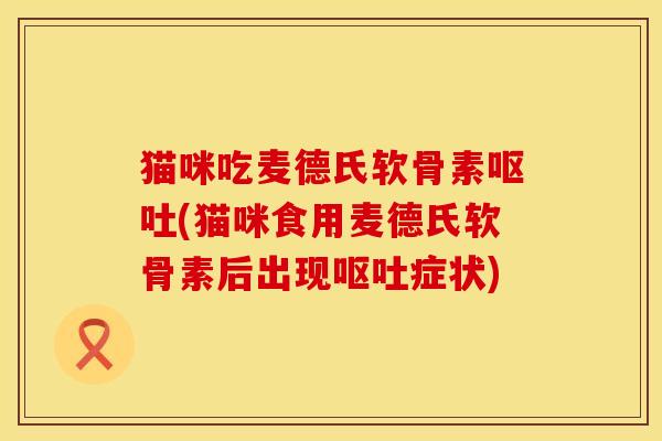 猫咪吃麦德氏软骨素呕吐(猫咪食用麦德氏软骨素后出现呕吐症状)