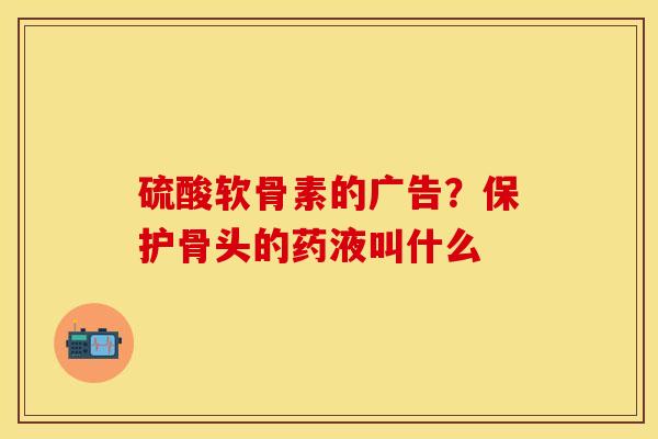 硫酸软骨素的广告？保护骨头的药液叫什么