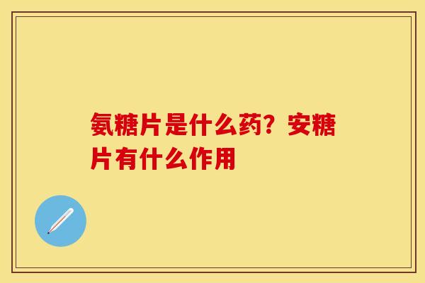 氨糖片是什么药？安糖片有什么作用