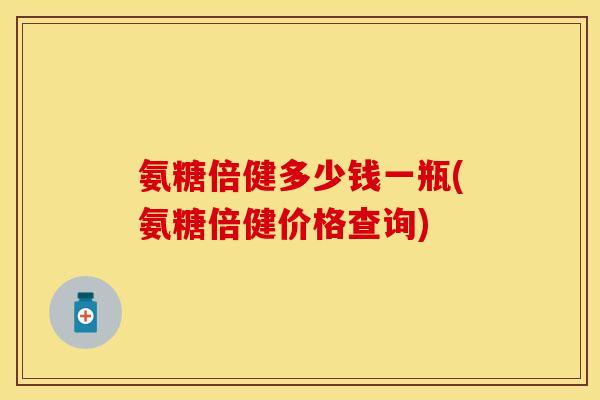 氨糖倍健多少钱一瓶(氨糖倍健价格查询)