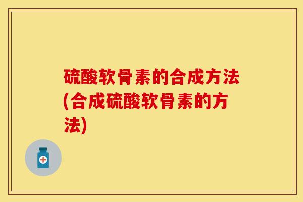 硫酸软骨素的合成方法(合成硫酸软骨素的方法)