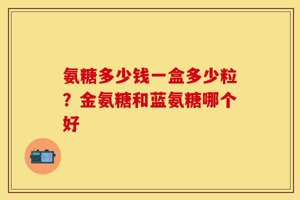 氨糖多少钱一盒多少粒？金氨糖和蓝氨糖哪个好