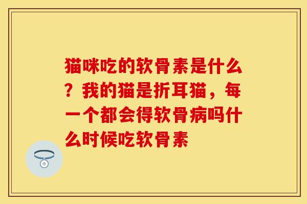 猫咪吃的软骨素是什么？我的猫是折耳猫，每一个都会得软骨病吗什么时候吃软骨素