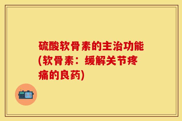 硫酸软骨素的主治功能(软骨素:缓解关节疼痛的良药)