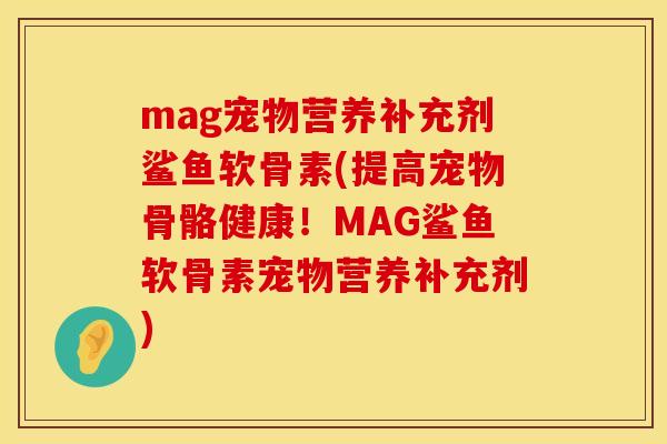 mag宠物营养补充剂鲨鱼软骨素(提高宠物骨骼健康！MAG鲨鱼软骨素宠物营养补充剂)