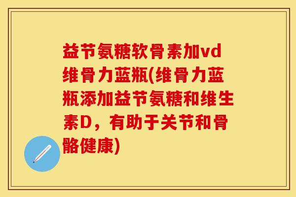 益节氨糖软骨素加vd维骨力蓝瓶(维骨力蓝瓶添加益节氨糖和维生素D，有助于关节和骨骼健康)