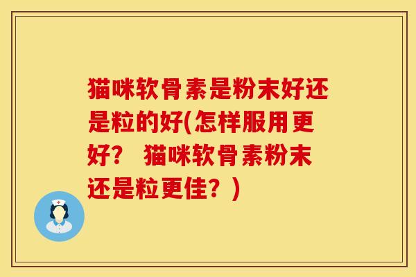 猫咪软骨素是粉末好还是粒的好(怎样服用更好？ 猫咪软骨素粉末还是粒更佳？)