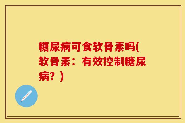 糖尿病可食软骨素吗(软骨素：有效控制糖尿病？)
