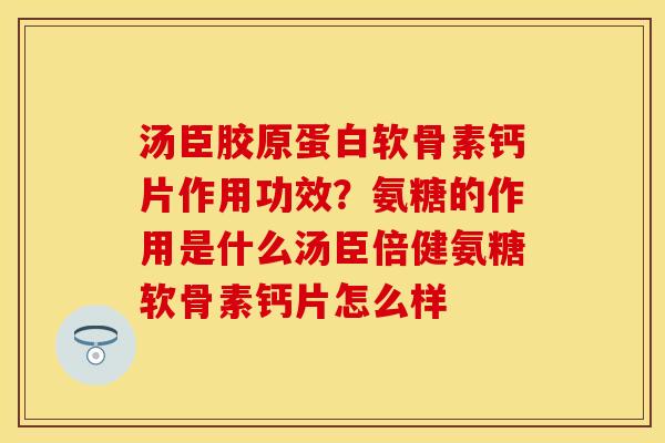 汤臣胶原蛋白软骨素钙片作用功效？氨糖的作用是什么汤臣倍健氨糖软骨素钙片怎么样