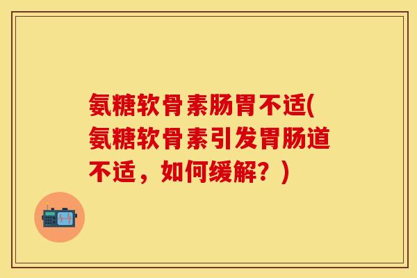 氨糖软骨素肠胃不适(氨糖软骨素引发胃肠道不适，如何缓解？)