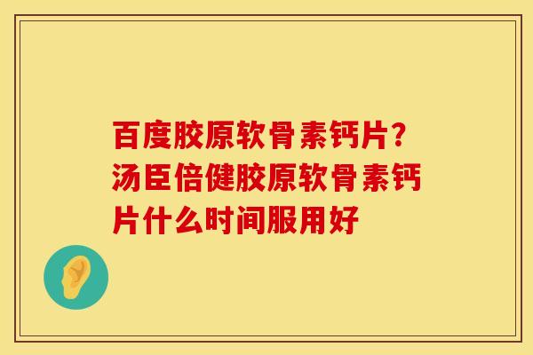 百度胶原软骨素钙片？汤臣倍健胶原软骨素钙片什么时间服用好