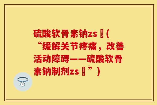 硫酸软骨素钠zs錠(“缓解关节疼痛，改善活动障碍——硫酸软骨素钠制剂zs錠”)