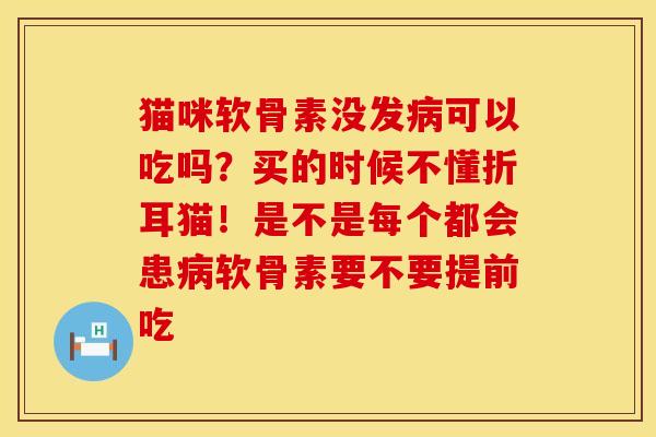 猫咪软骨素没发病可以吃吗？买的时候不懂折耳猫！是不是每个都会患病软骨素要不要提前吃