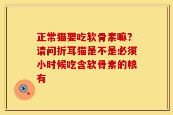 正常猫要吃软骨素嘛？请问折耳猫是不是必须小时候吃含软骨素的粮有