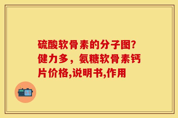 硫酸软骨素的分子图？健力多，氨糖软骨素钙片价格,说明书,作用