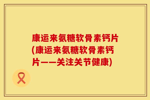 康运来氨糖软骨素钙片(康运来氨糖软骨素钙片——关注关节健康)