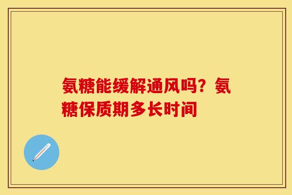 氨糖能缓解通风吗?氨糖保质期多长时间 氨糖能缓解通风吗?氨糖保质期多长时间