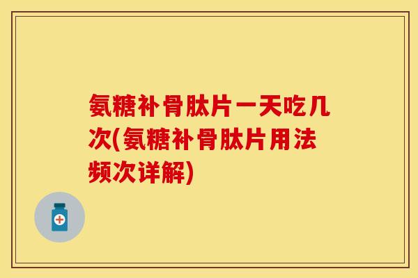 氨糖补骨肽片一天吃几次(氨糖补骨肽片用法频次详解)