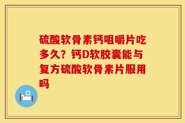 硫酸软骨素钙咀嚼片吃多久?钙D软胶囊能与复方硫酸软骨素片服用吗