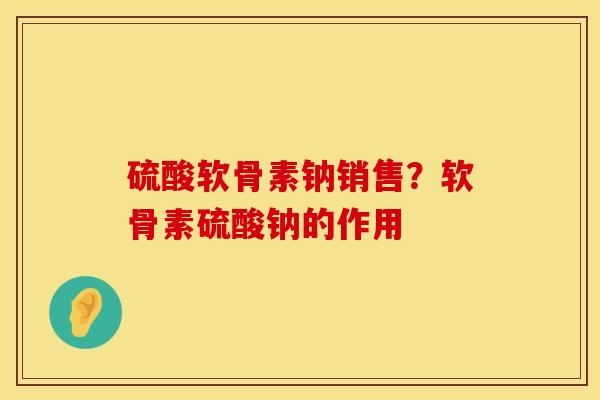 硫酸软骨素钠销售？软骨素硫酸钠的作用